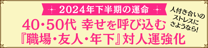 2024年下半期の運命 40・50代 幸せを呼び込む「職場・友人・年下」対人強化