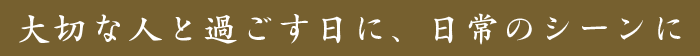 大切な人と過ごす日に、日常のシーンに