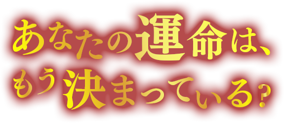 あなたの運命は、もう決まっている。