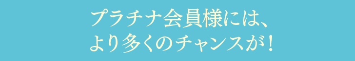 プラチナ会員様には、より多くのチャンスが！