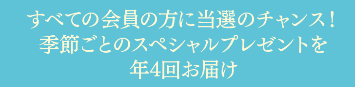 すべての会員の方に当選のチャンス！季節ごとのスペシャルプレゼントを年4回お届け