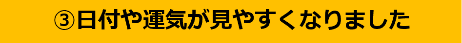 ③日付や運気が見やすくなりました！